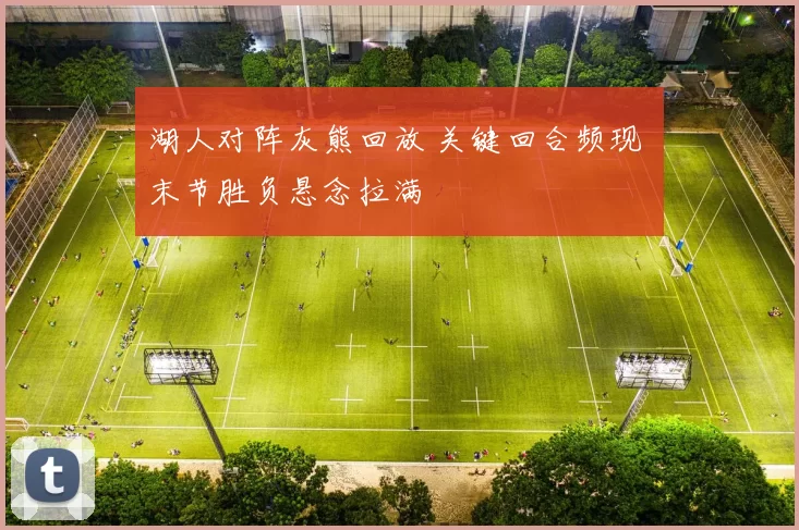 湖人对阵灰熊回放 关键回合频现 末节胜负悬念拉满