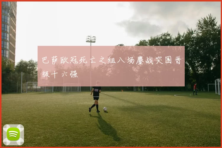 巴萨欧冠死亡之组八场鏖战突围晋级十六强