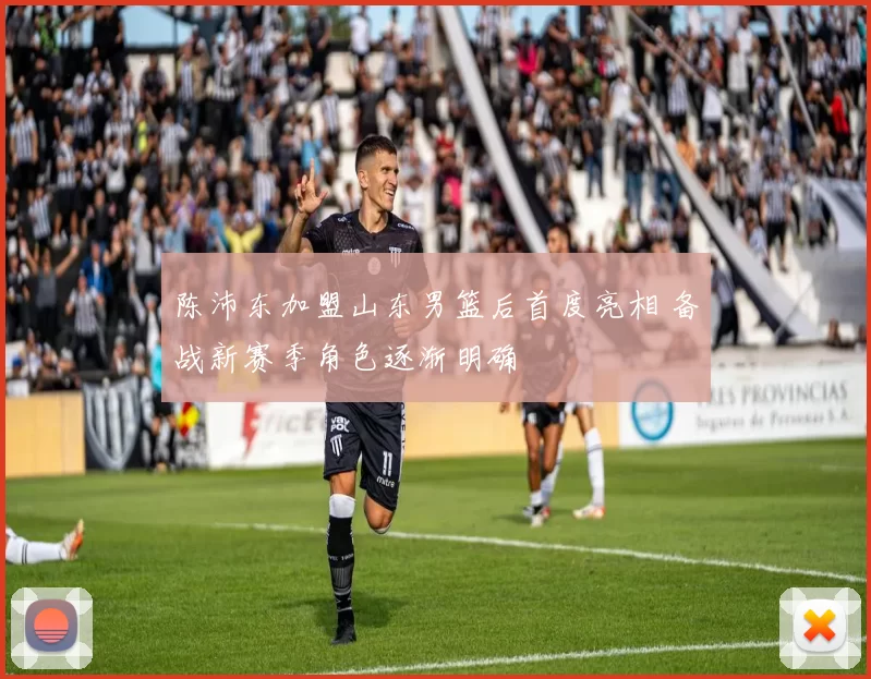 陈沛东加盟山东男篮后首度亮相 备战新赛季角色逐渐明确