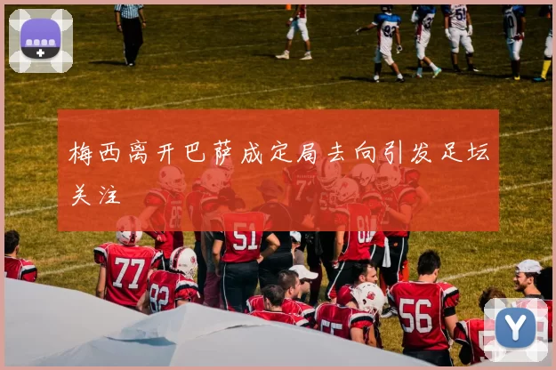 梅西离开巴萨成定局去向引发足坛关注