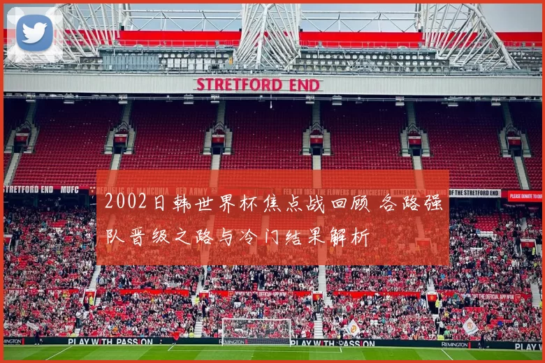 2002日韩世界杯焦点战回顾 各路强队晋级之路与冷门结果解析