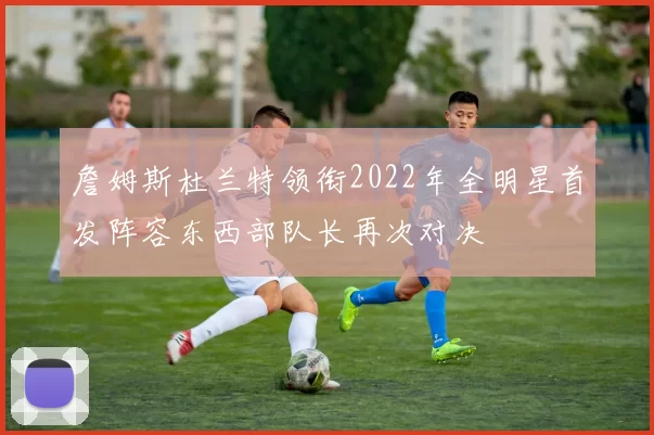 詹姆斯杜兰特领衔2022年全明星首发阵容东西部队长再次对决