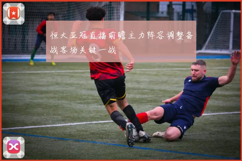 恒大亚冠直播前瞻主力阵容调整备战客场关键一战