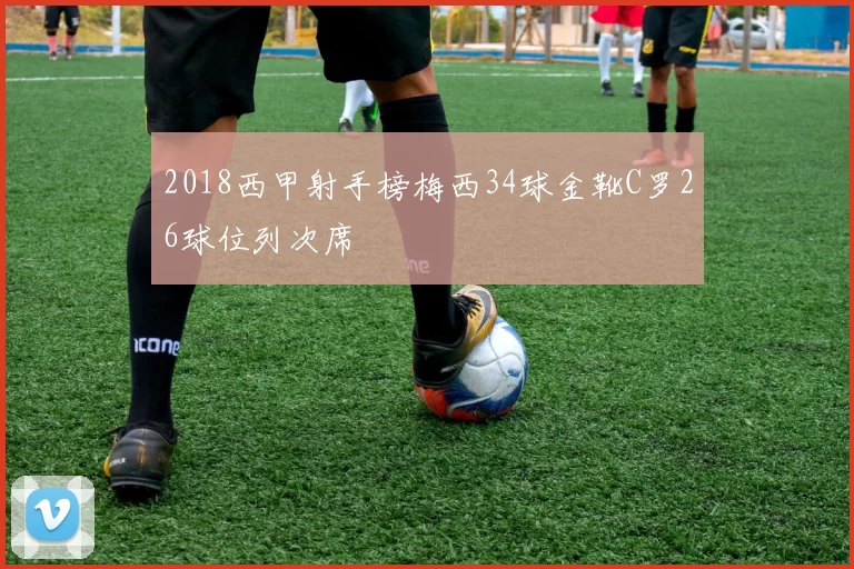 2018西甲射手榜梅西34球金靴C罗26球位列次席