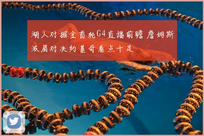 湖人对掘金首轮G4直播前瞻 詹姆斯浓眉对决约基奇看点十足