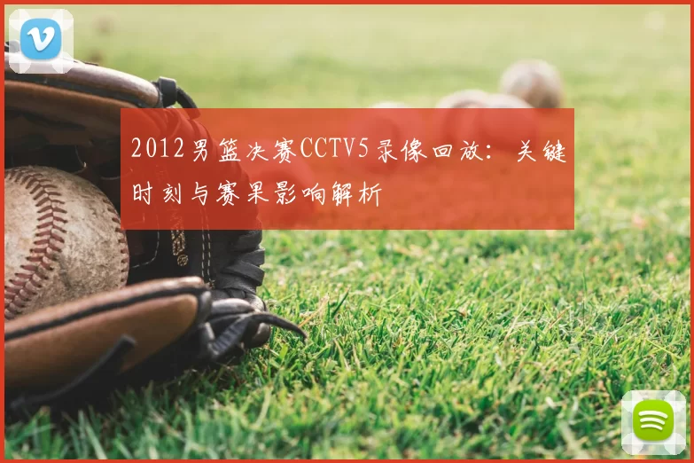 2012男篮决赛CCTV5录像回放：关键时刻与赛果影响解析