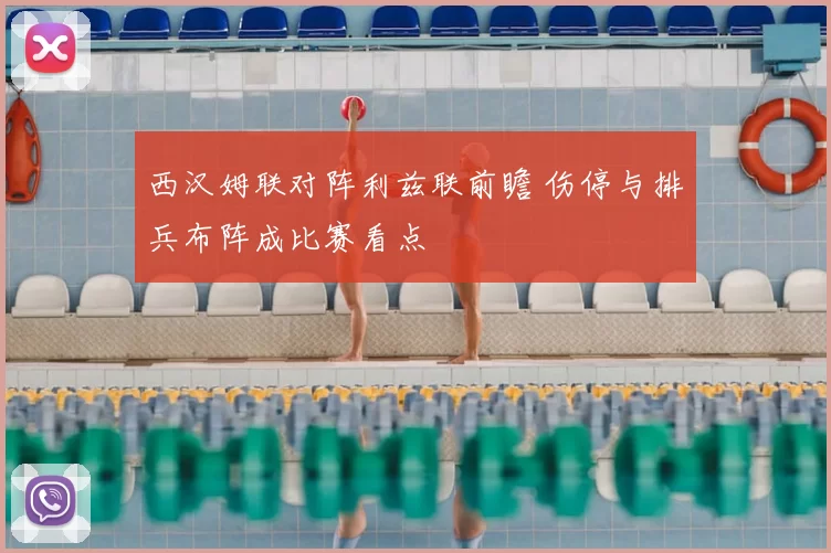 西汉姆联对阵利兹联前瞻 伤停与排兵布阵成比赛看点