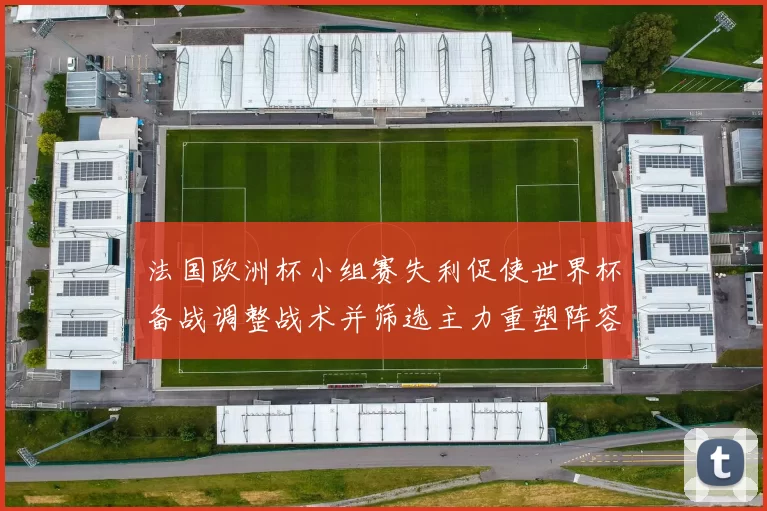 法国欧洲杯小组赛失利促使世界杯备战调整战术并筛选主力重塑阵容