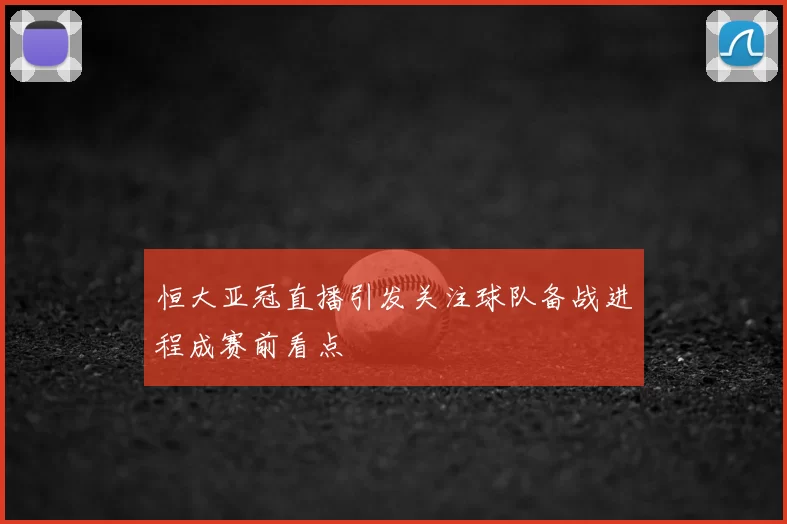 恒大亚冠直播引发关注球队备战进程成赛前看点