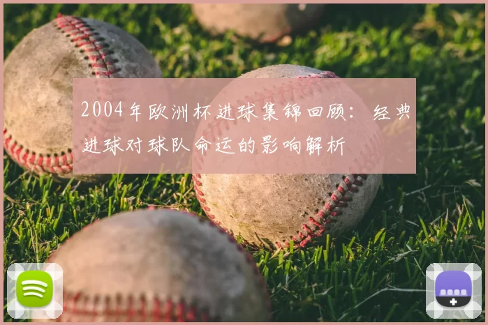 2004年欧洲杯进球集锦回顾：经典进球对球队命运的影响解析
