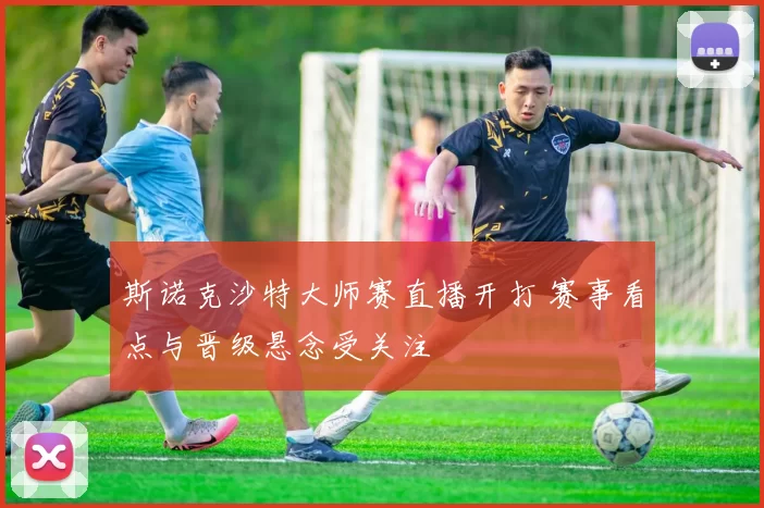 斯诺克沙特大师赛直播开打 赛事看点与晋级悬念受关注