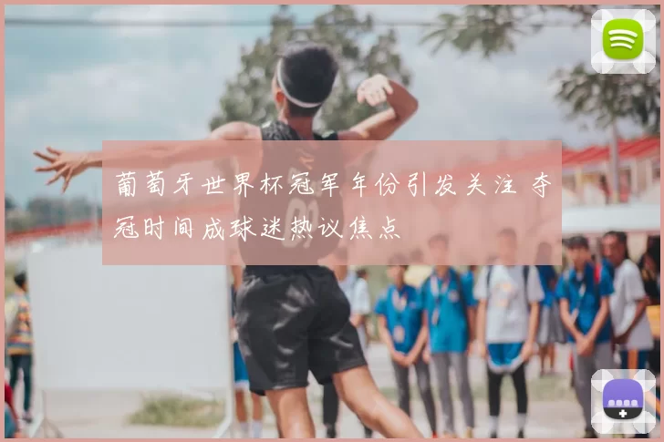 葡萄牙世界杯冠军年份引发关注 夺冠时间成球迷热议焦点