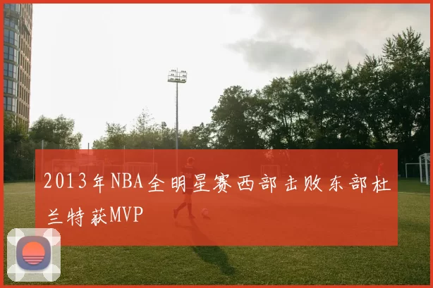 2013年NBA全明星赛西部击败东部杜兰特获MVP