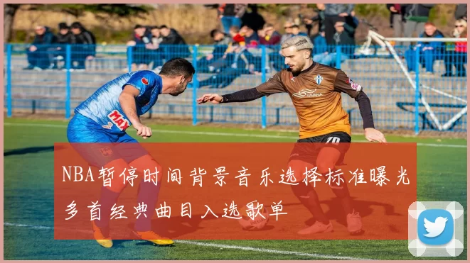 NBA暂停时间背景音乐选择标准曝光多首经典曲目入选歌单