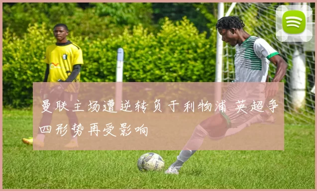 曼联主场遭逆转负于利物浦 英超争四形势再受影响