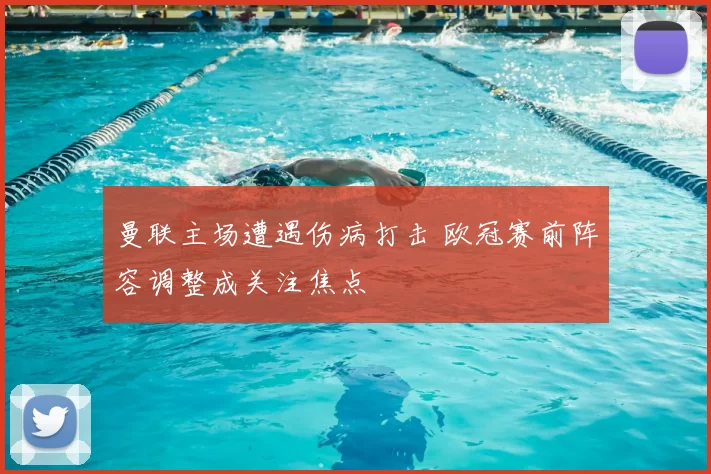 曼联主场遭遇伤病打击 欧冠赛前阵容调整成关注焦点