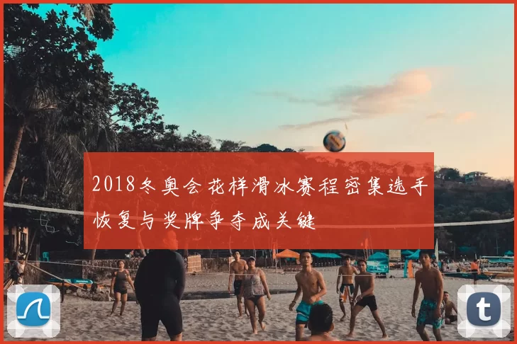 2018冬奥会花样滑冰赛程密集选手恢复与奖牌争夺成关键