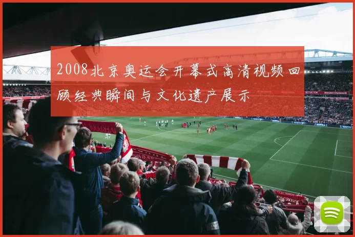 2008北京奥运会开幕式高清视频回顾经典瞬间与文化遗产展示