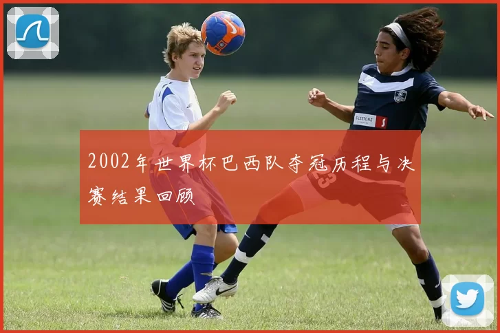 2002年世界杯巴西队夺冠历程与决赛结果回顾