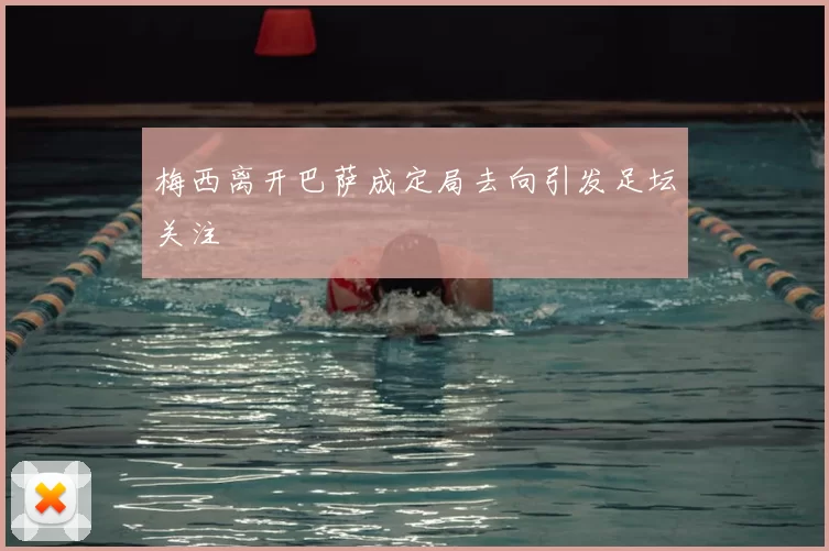 梅西离开巴萨成定局去向引发足坛关注