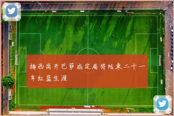 梅西离开巴萨成定局将结束二十一年红蓝生涯