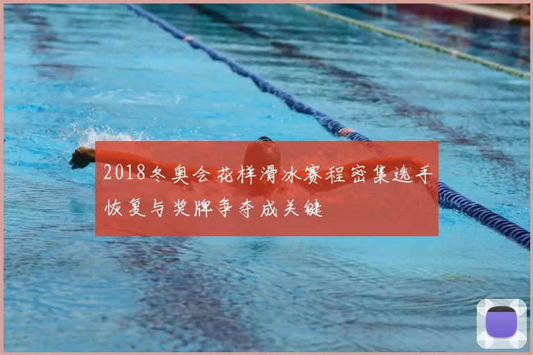 2018冬奥会花样滑冰赛程密集选手恢复与奖牌争夺成关键