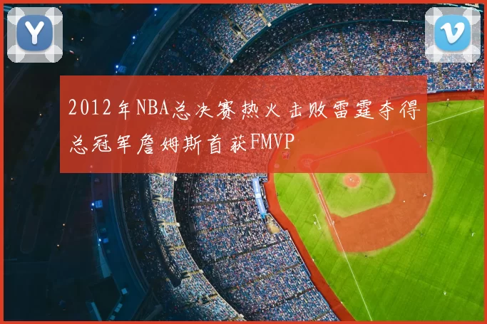 2012年NBA总决赛热火击败雷霆夺得总冠军詹姆斯首获FMVP