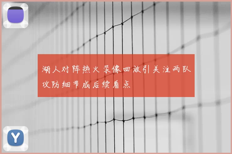 湖人对阵热火录像回放引关注两队攻防细节成后续看点