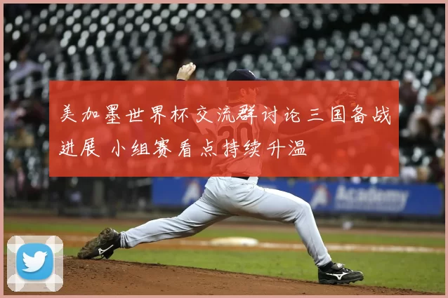 美加墨世界杯交流群讨论三国备战进展 小组赛看点持续升温
