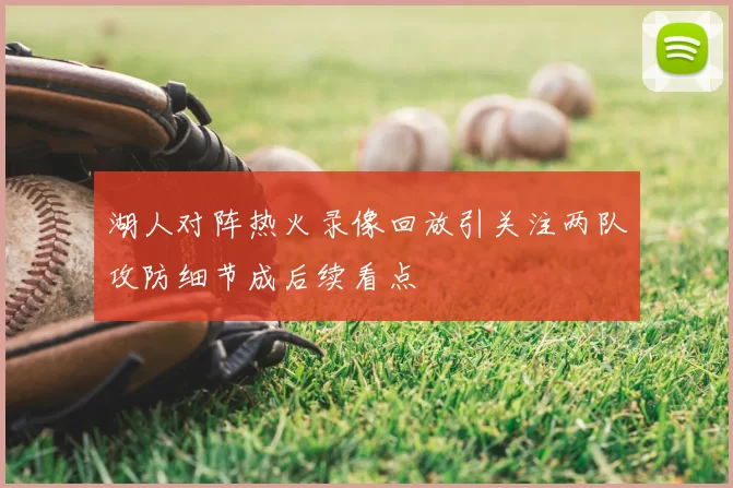 湖人对阵热火录像回放引关注两队攻防细节成后续看点