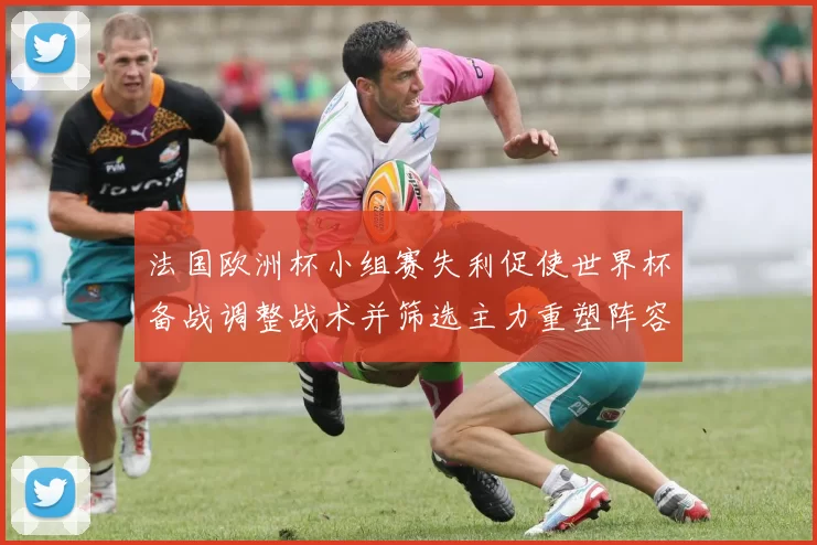 法国欧洲杯小组赛失利促使世界杯备战调整战术并筛选主力重塑阵容