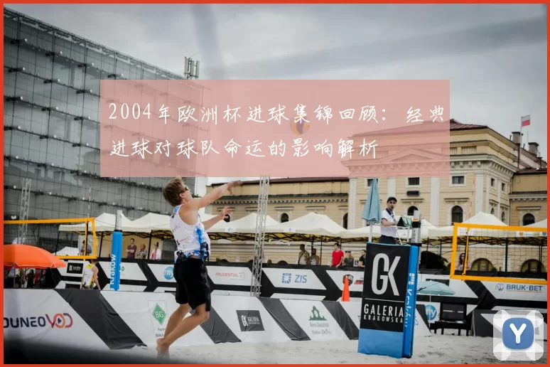 2004年欧洲杯进球集锦回顾：经典进球对球队命运的影响解析