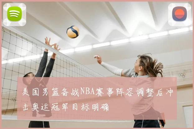 美国男篮备战NBA赛事阵容调整后冲击奥运冠军目标明确