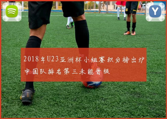 2018年U23亚洲杯小组赛积分榜出炉中国队排名第三未能晋级