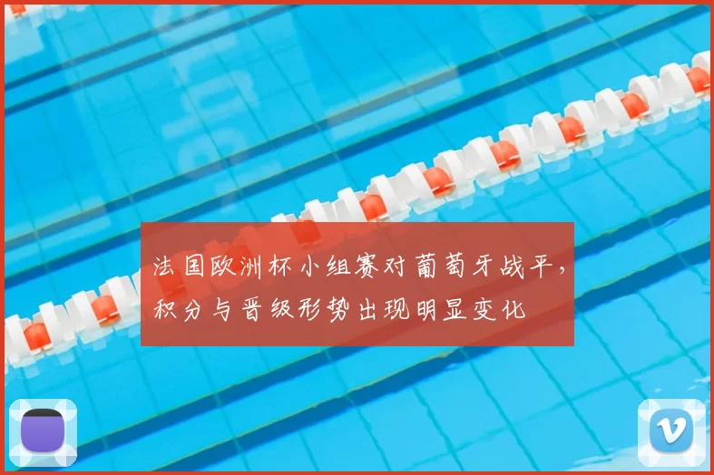法国欧洲杯小组赛对葡萄牙战平，积分与晋级形势出现明显变化