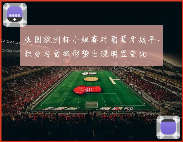 法国欧洲杯小组赛对葡萄牙战平，积分与晋级形势出现明显变化