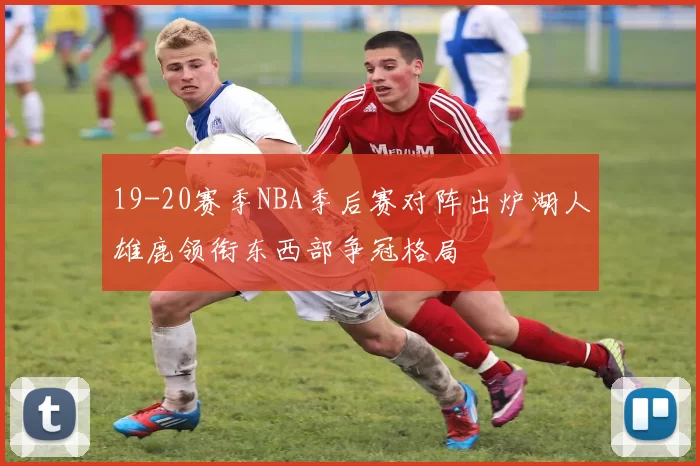 19-20赛季NBA季后赛对阵出炉湖人雄鹿领衔东西部争冠格局