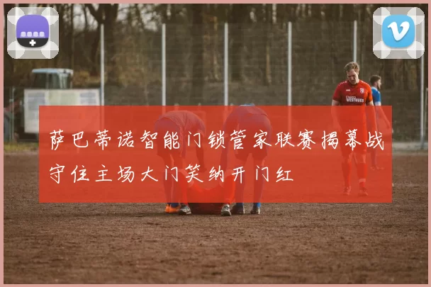 萨巴蒂诺智能门锁管家联赛揭幕战守住主场大门笑纳开门红