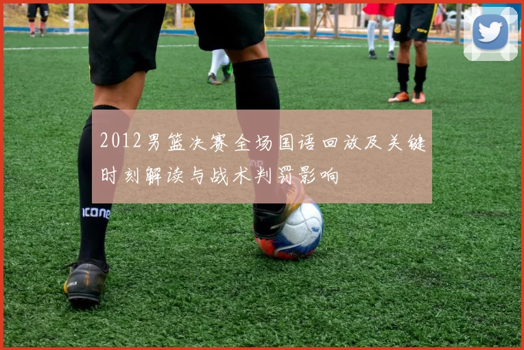 2012男篮决赛全场国语回放及关键时刻解读与战术判罚影响