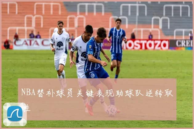 NBA替补球员关键表现助球队逆转取胜
