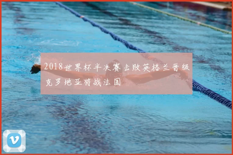 2018世界杯半决赛击败英格兰晋级克罗地亚将战法国