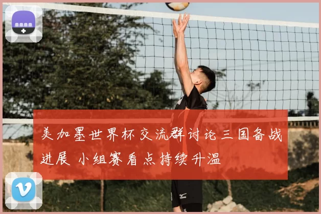 美加墨世界杯交流群讨论三国备战进展 小组赛看点持续升温