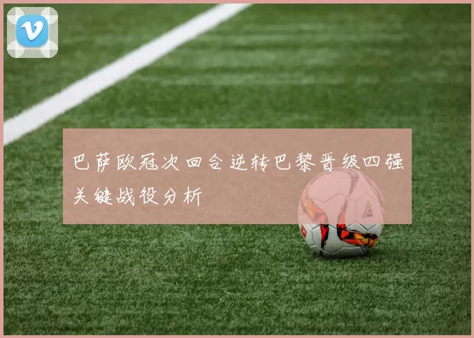 巴萨欧冠次回合逆转巴黎晋级四强关键战役分析