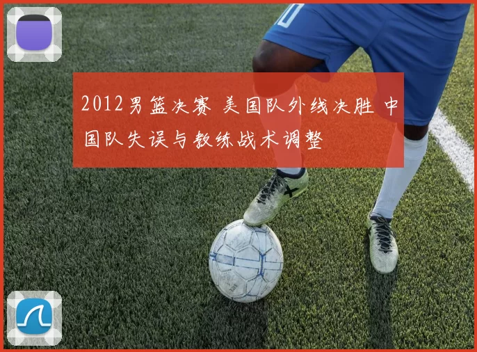 2012男篮决赛 美国队外线决胜 中国队失误与教练战术调整