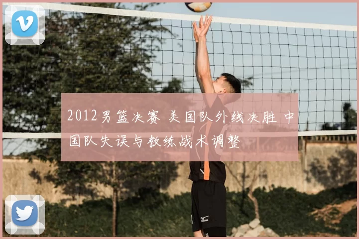 2012男篮决赛 美国队外线决胜 中国队失误与教练战术调整