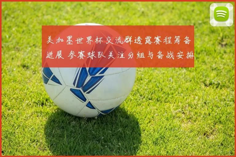美加墨世界杯交流群透露赛程筹备进展 参赛球队关注分组与备战安排