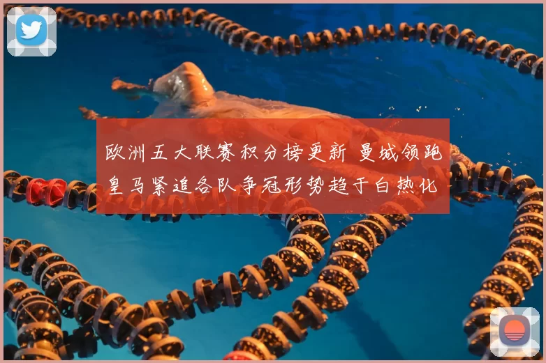 欧洲五大联赛积分榜更新 曼城领跑皇马紧追各队争冠形势趋于白热化