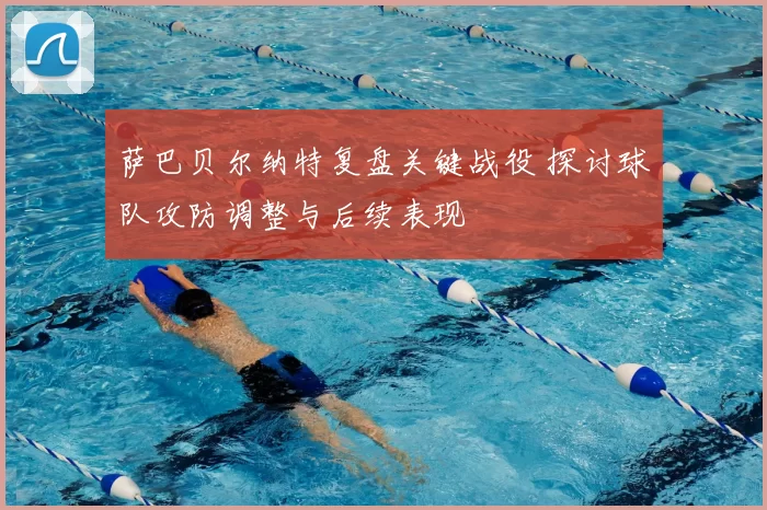 萨巴贝尔纳特复盘关键战役 探讨球队攻防调整与后续表现