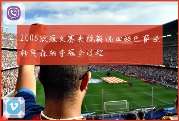2006欧冠决赛央视解说回顾巴萨逆转阿森纳夺冠全过程