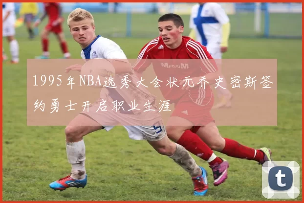 1995年NBA选秀大会状元乔史密斯签约勇士开启职业生涯